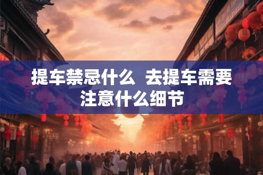 提车禁忌什么  去提车需要注意什么细节