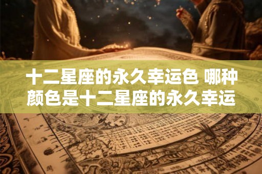十二星座的永久幸运色 哪种颜色是十二星座的永久幸运色