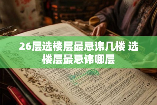 26层选楼层最忌讳几楼 选楼层最忌讳哪层