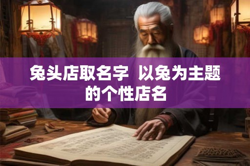 兔头店取名字  以兔为主题的个性店名