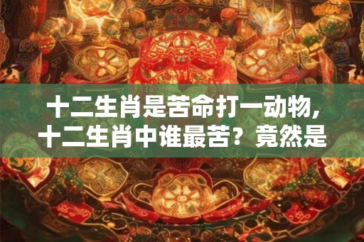 十二生肖是苦命打一动物,十二生肖中谁最苦？竟然是它！