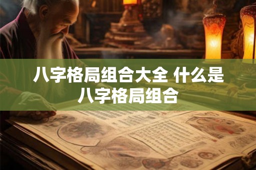 八字格局组合大全 什么是八字格局组合