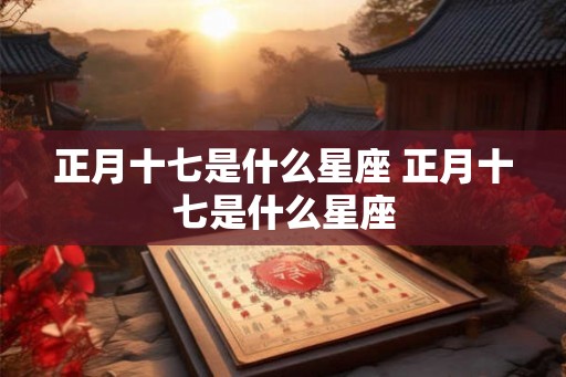 正月十七是什么星座 正月十七是什么星座 正月十七是什么星座 正月十七是什么星座