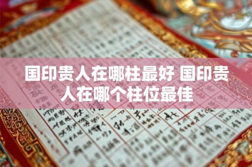 国印贵人在哪柱最好 国印贵人在哪个柱位最佳