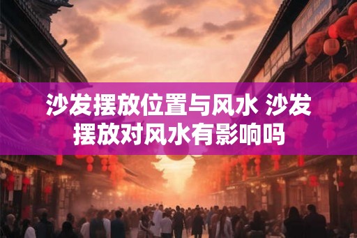沙发摆放位置与风水 沙发摆放对风水有影响吗
