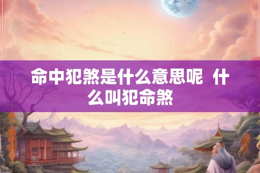 命中犯煞是什么意思呢  什么叫犯命煞