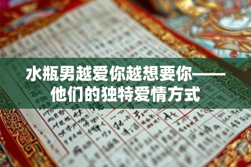 水瓶男越爱你越想要你——他们的独特爱情方式