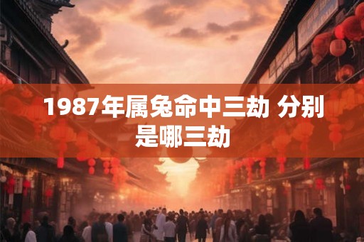 1987年属兔命中三劫 分别是哪三劫