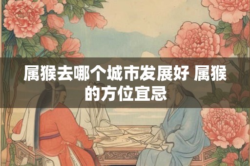 属猴去哪个城市发展好 属猴的方位宜忌