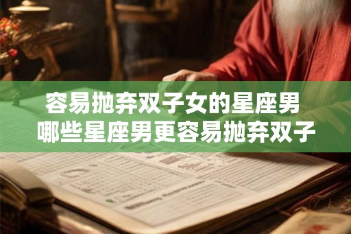 容易抛弃双子女的星座男 哪些星座男更容易抛弃双子女 容易抛弃双子女的星座男 哪些星座男更容易抛弃双子女