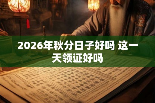 2026年秋分日子好吗 这一天领证好吗