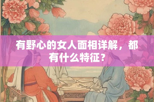 有野心的女人面相详解，都有什么特征？