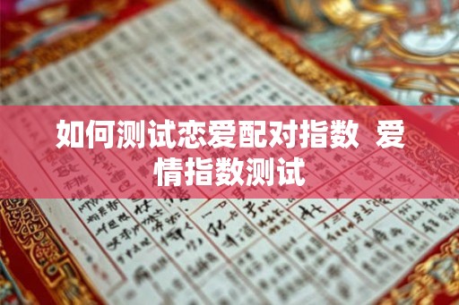 如何测试恋爱配对指数 爱情指数测试 如何测试恋爱配对指数 爱情指数测试