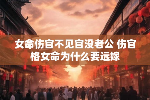 女命伤官不见官没老公 伤官格女命为什么要远嫁
