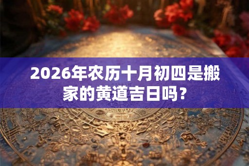 2026年农历十月初四是搬家的黄道吉日吗？