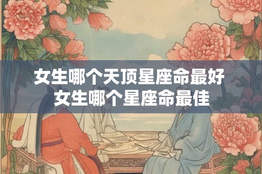女生哪个天顶星座命最好 女生哪个星座命最佳