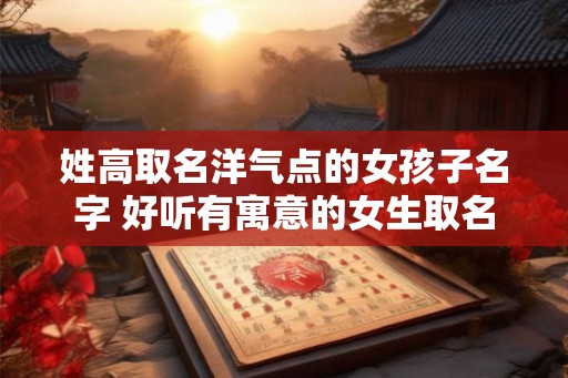 姓高取名洋气点的女孩子名字 好听有寓意的女生取名