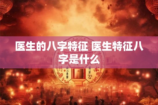 医生的八字特征 医生特征八字是什么
