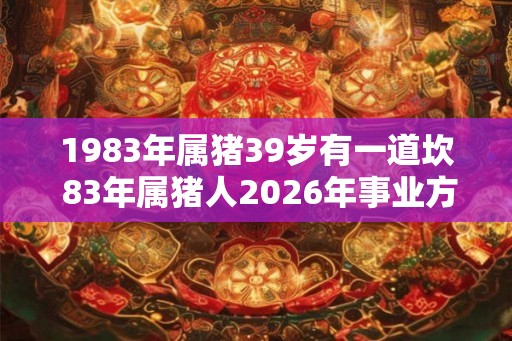 1983年属猪39岁有一道坎 83年属猪人2026年事业方位