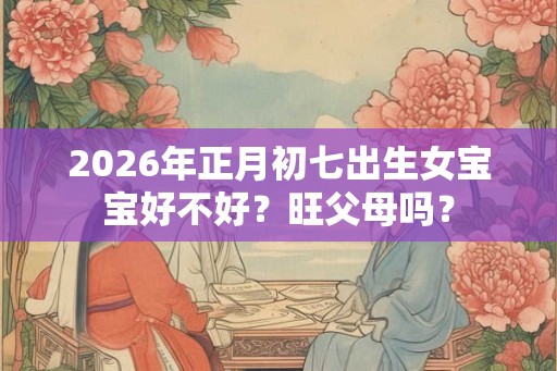 2026年正月初七出生女宝宝好不好？旺父母吗？
