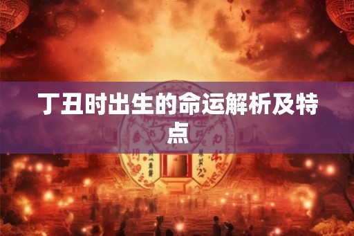 丁丑时出生的命运解析及特点 丁丑时出生的命运解析及特点