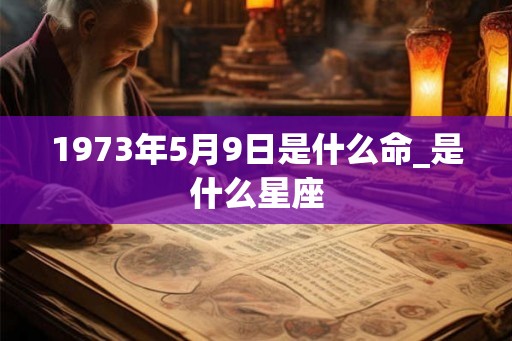 1973年5月9日是什么命_是什么星座