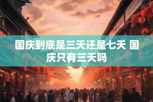 国庆到底是三天还是七天 国庆只有三天吗 国庆到底是三天还是七天 国庆只有三天吗