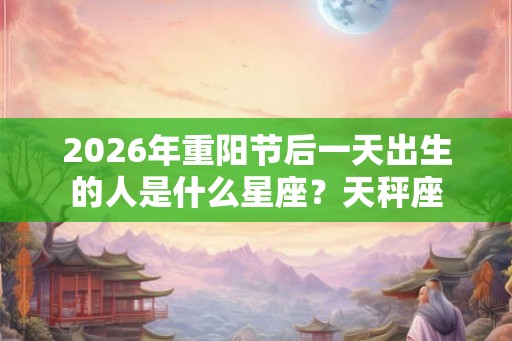 2026年重阳节后一天出生的人是什么星座？天秤座