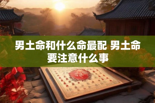 男土命和什么命最配 男土命要注意什么事