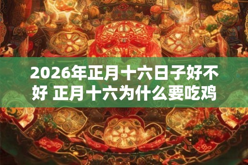 2026年正月十六日子好不好 正月十六为什么要吃鸡蛋 2026年正月十六日子好不好 正月十六为什么要吃鸡蛋