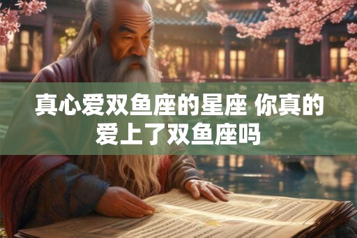 真心爱双鱼座的星座 你真的爱上了双鱼座吗