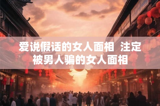 爱说假话的女人面相  注定被男人骗的女人面相