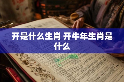 开是什么生肖 开牛年生肖是什么