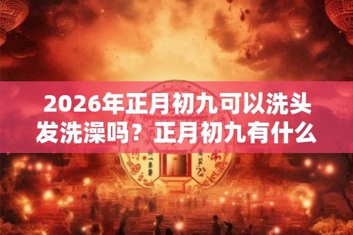 2026年正月初九可以洗头发洗澡吗？正月初九有什么禁忌？