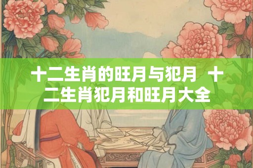 十二生肖的旺月与犯月  十二生肖犯月和旺月大全