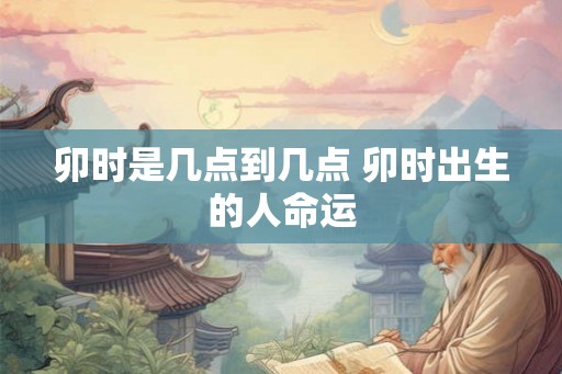 卯时是几点到几点 卯时出生的人命运