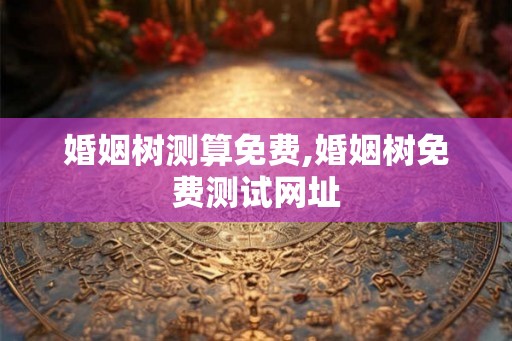 婚姻树测算免费,婚姻树免费测试网址
