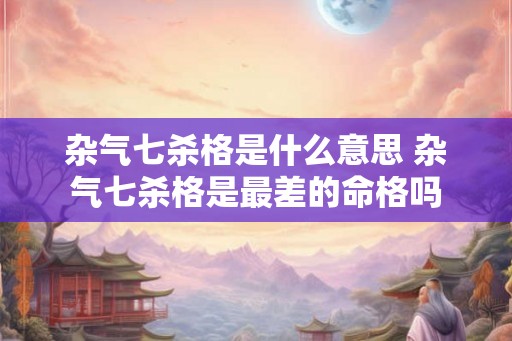 杂气七杀格是什么意思 杂气七杀格是最差的命格吗 杂气七杀格是什么意思 杂气七杀格是最差的命格吗