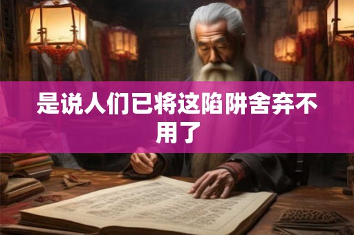 是说人们已将这陷阱舍弃不用了 是说人们已将这陷阱舍弃不用了