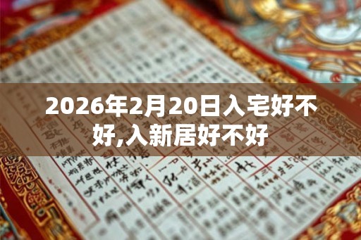 2026年2月20日入宅好不好,入新居好不好