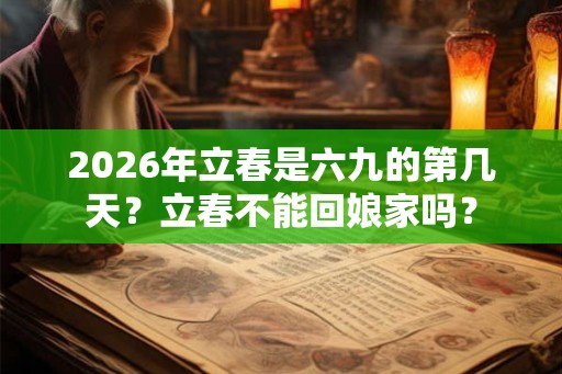 2026年立春是六九的第几天？立春不能回娘家吗？
