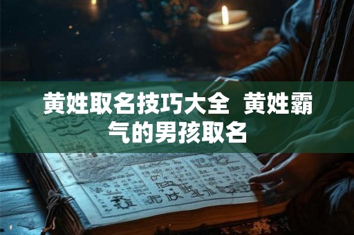 黄姓取名技巧大全 黄姓霸气的男孩取名 黄姓取名技巧大全 黄姓霸气的男孩取名