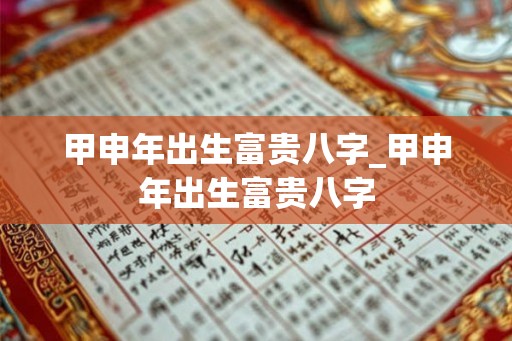 甲申年出生富贵八字_甲申年出生富贵八字