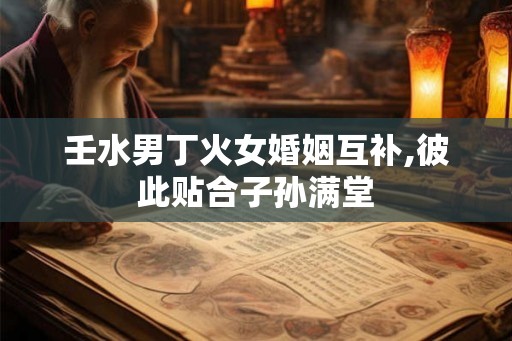 壬水男丁火女婚姻互补,彼此贴合子孙满堂 壬水男丁火女婚姻互补,彼此贴合子孙满堂