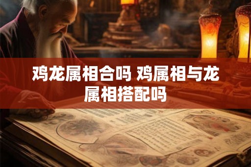 鸡龙属相合吗 鸡属相与龙属相搭配吗 鸡龙属相合吗 鸡属相与龙属相搭配吗