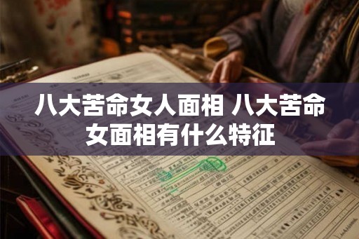 八大苦命女人面相 八大苦命女面相有什么特征