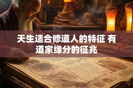 天生适合修道人的特征 有道家缘分的征兆 天生适合修道人的特征 有道家缘分的征兆