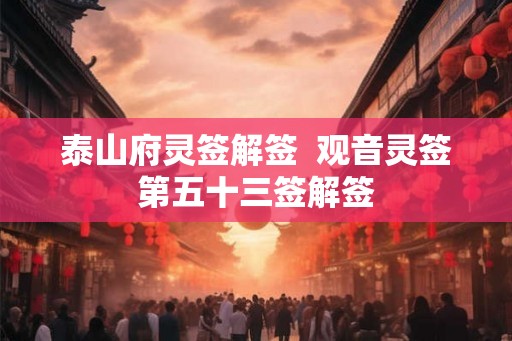 泰山府灵签解签 观音灵签第五十三签解签 泰山府灵签解签 观音灵签第五十三签解签