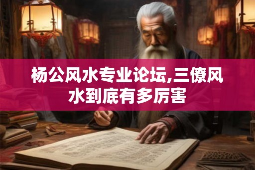 杨公风水专业论坛,三僚风水到底有多厉害
