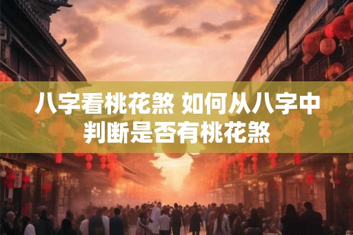 八字看桃花煞 如何从八字中判断是否有桃花煞